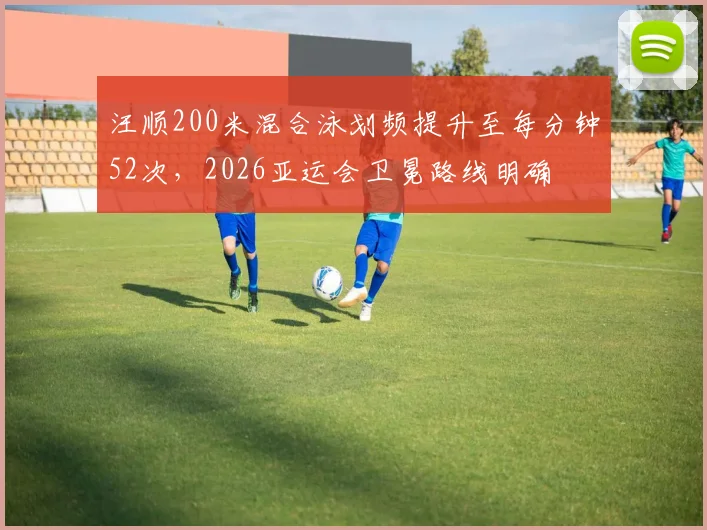 汪顺200米混合泳划频提升至每分钟52次，2026亚运会卫冕路线明确