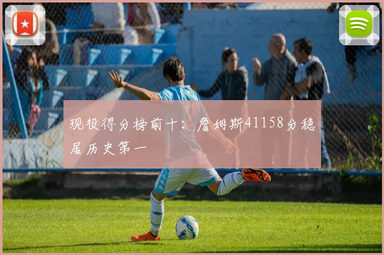 现役得分榜前十：詹姆斯41158分稳居历史第一