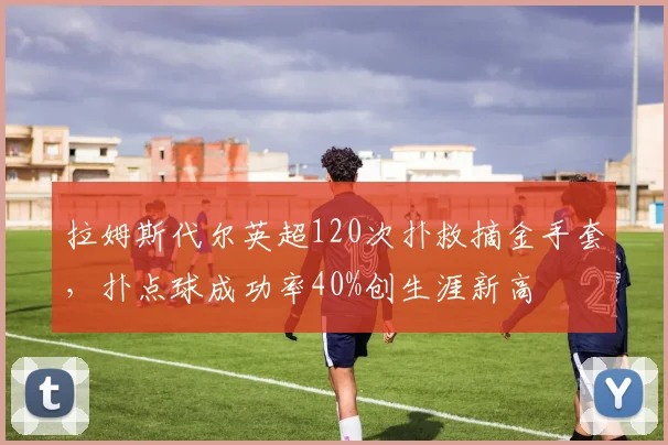 拉姆斯代尔英超120次扑救摘金手套,扑点球成功率40%创生涯新高